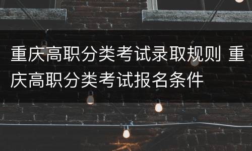 重庆高职分类考试录取规则 重庆高职分类考试报名条件