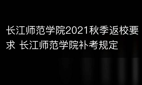 长江师范学院2021秋季返校要求 长江师范学院补考规定