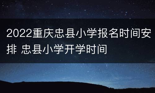 2022重庆忠县小学报名时间安排 忠县小学开学时间