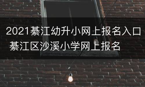 2021綦江幼升小网上报名入口 綦江区沙溪小学网上报名
