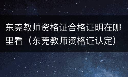 东莞教师资格证合格证明在哪里看（东莞教师资格证认定）
