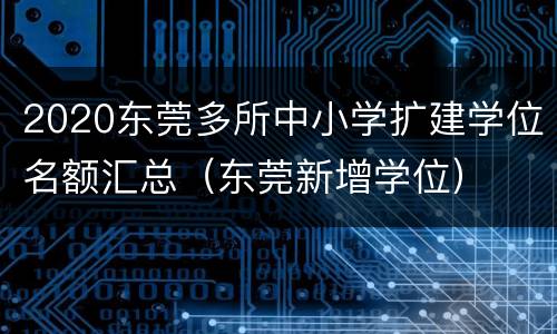 2020东莞多所中小学扩建学位名额汇总（东莞新增学位）