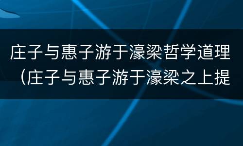 庄子与惠子游于濠梁哲学道理（庄子与惠子游于濠梁之上提现了庄子怎样的哲学思想）