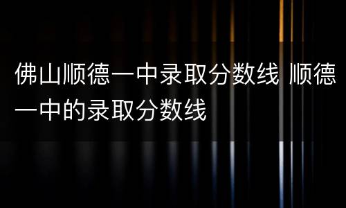 佛山顺德一中录取分数线 顺德一中的录取分数线