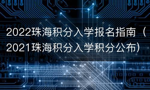 2022珠海积分入学报名指南（2021珠海积分入学积分公布）