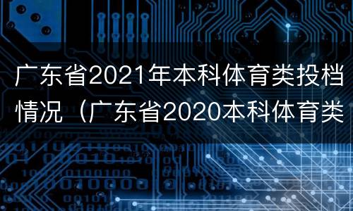 广东省2021年本科体育类投档情况（广东省2020本科体育类投档情况）