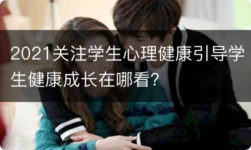 2021关注学生心理健康引导学生健康成长在哪看？