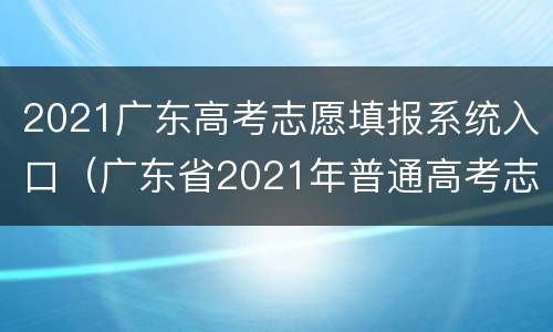 2021广东高考志愿填报系统入口（广东省2021年普通高考志愿填报系统入口）