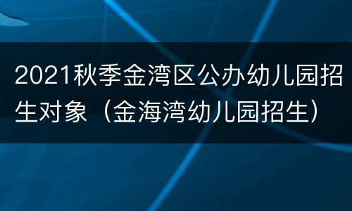 2021秋季金湾区公办幼儿园招生对象（金海湾幼儿园招生）