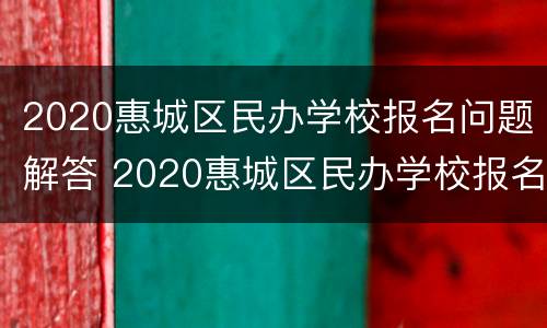 2020惠城区民办学校报名问题解答 2020惠城区民办学校报名问题解答大全