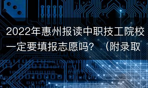 2022年惠州报读中职技工院校一定要填报志愿吗？（附录取方式）
