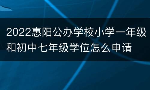 2022惠阳公办学校小学一年级和初中七年级学位怎么申请