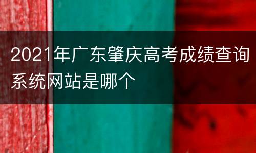2021年广东肇庆高考成绩查询系统网站是哪个