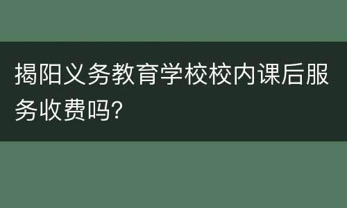揭阳义务教育学校校内课后服务收费吗？