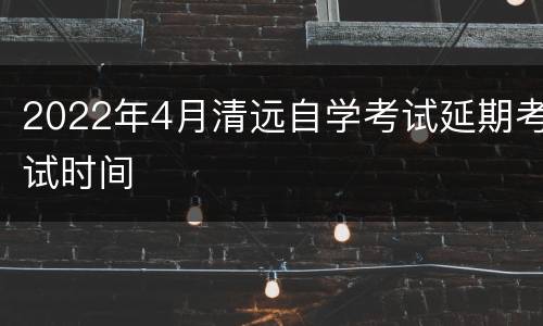 2022年4月清远自学考试延期考试时间