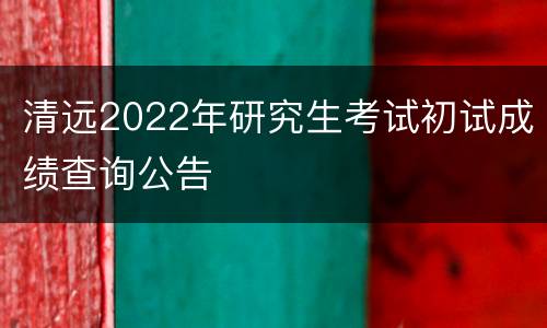 清远2022年研究生考试初试成绩查询公告