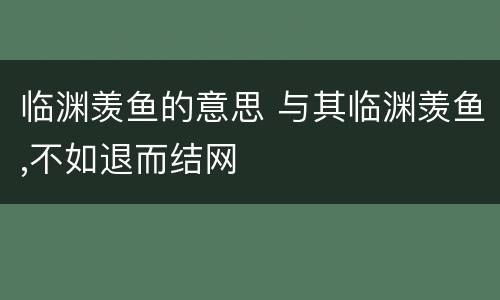 临渊羡鱼的意思 与其临渊羡鱼,不如退而结网