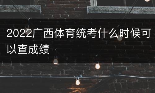 2022广西体育统考什么时候可以查成绩
