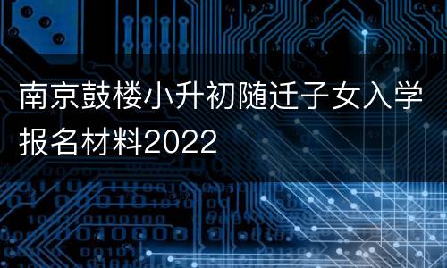 南京鼓楼小升初随迁子女入学报名材料2022
