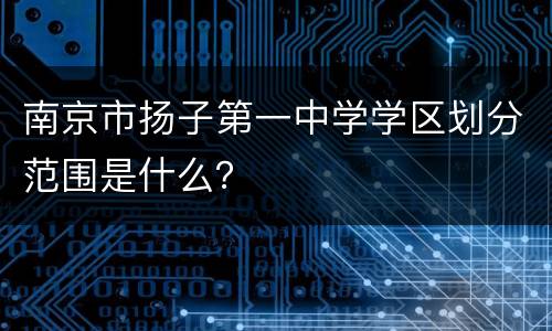 南京市扬子第一中学学区划分范围是什么？