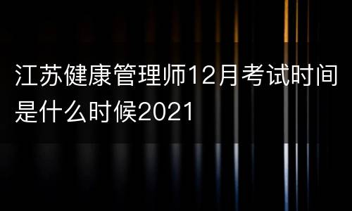 江苏健康管理师12月考试时间是什么时候2021
