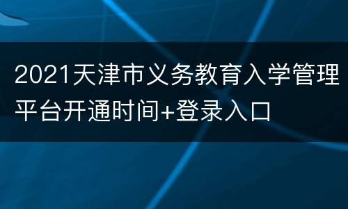 2021天津市义务教育入学管理平台开通时间+登录入口