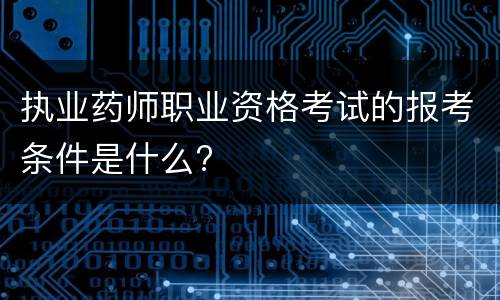 执业药师职业资格考试的报考条件是什么?