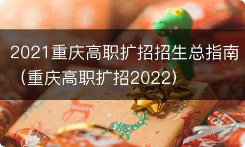2021重庆高职扩招招生总指南（重庆高职扩招2022）
