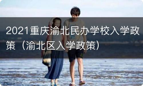 2021重庆渝北民办学校入学政策（渝北区入学政策）