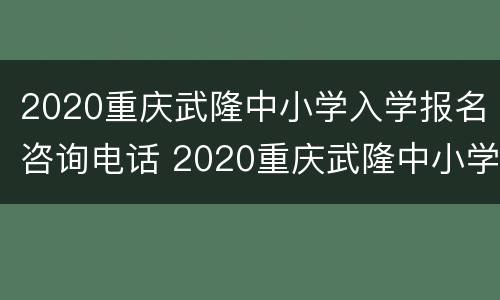 2020重庆武隆中小学入学报名咨询电话 2020重庆武隆中小学入学报名咨询电话是多少