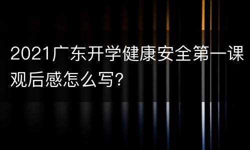 2021广东开学健康安全第一课观后感怎么写？