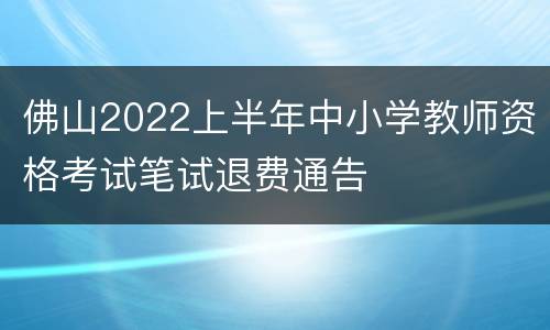 佛山2022上半年中小学教师资格考试笔试退费通告