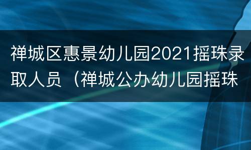 禅城区惠景幼儿园2021摇珠录取人员（禅城公办幼儿园摇珠录取名单公布）