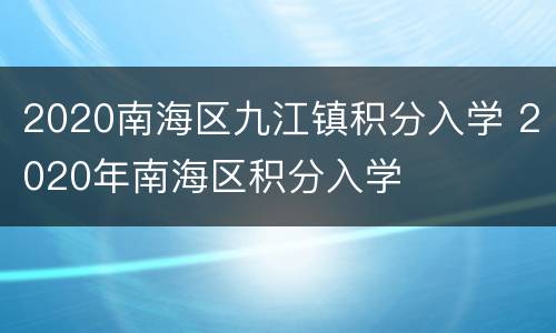 2020南海区九江镇积分入学 2020年南海区积分入学