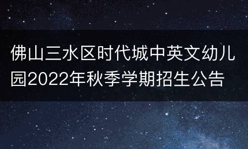 佛山三水区时代城中英文幼儿园2022年秋季学期招生公告