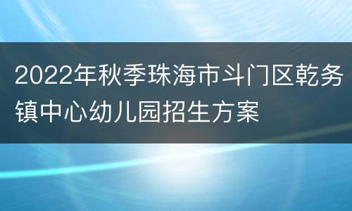 2022年秋季珠海市斗门区乾务镇中心幼儿园招生方案