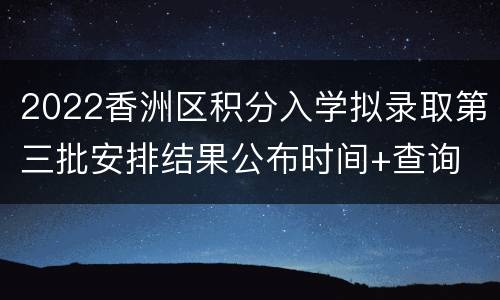 2022香洲区积分入学拟录取第三批安排结果公布时间+查询