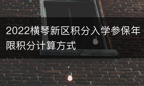 2022横琴新区积分入学参保年限积分计算方式