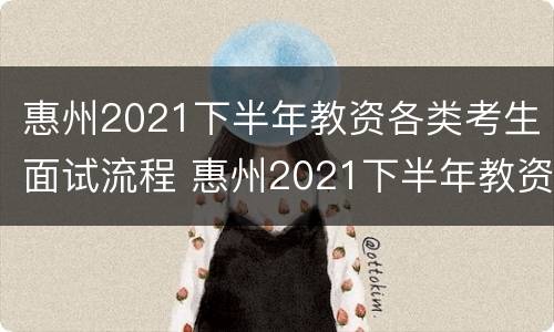 惠州2021下半年教资各类考生面试流程 惠州2021下半年教资各类考生面试流程及时间