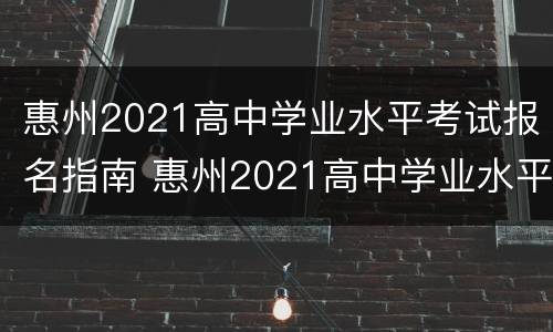 惠州2021高中学业水平考试报名指南 惠州2021高中学业水平考试报名指南下载