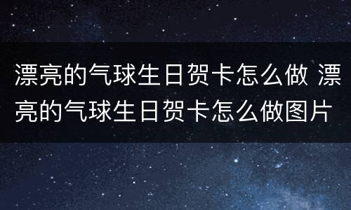 漂亮的气球生日贺卡怎么做 漂亮的气球生日贺卡怎么做图片