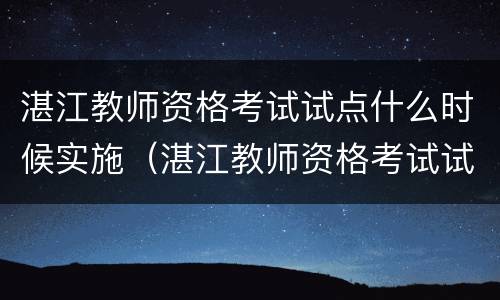 湛江教师资格考试试点什么时候实施（湛江教师资格考试试点什么时候实施的）