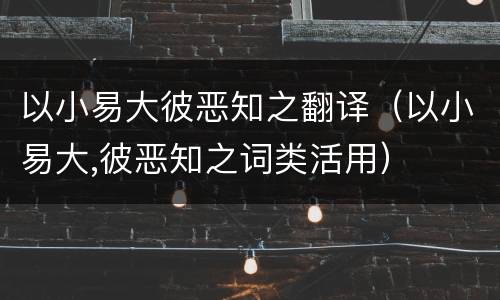 以小易大彼恶知之翻译（以小易大,彼恶知之词类活用）