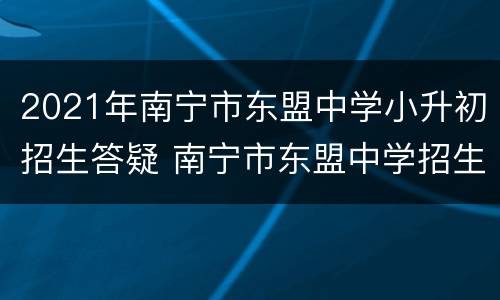2021年南宁市东盟中学小升初招生答疑 南宁市东盟中学招生简章
