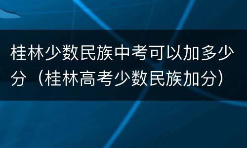 桂林少数民族中考可以加多少分（桂林高考少数民族加分）