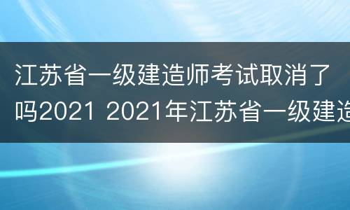江苏省一级建造师考试取消了吗2021 2021年江苏省一级建造师停考