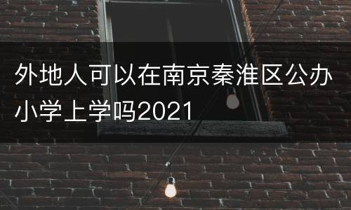 外地人可以在南京秦淮区公办小学上学吗2021
