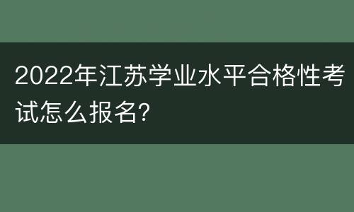 2022年江苏学业水平合格性考试怎么报名？