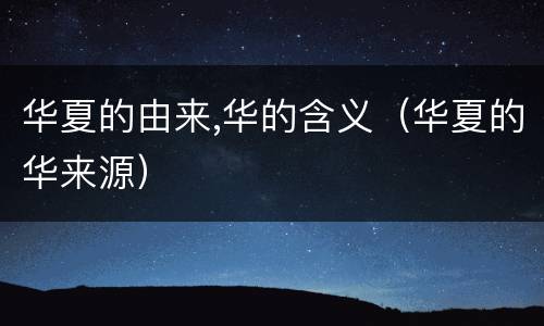 华夏的由来,华的含义（华夏的华来源）