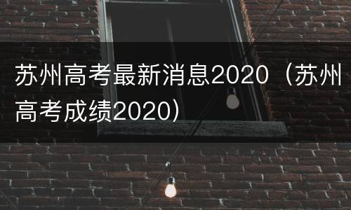苏州高考最新消息2020（苏州高考成绩2020）